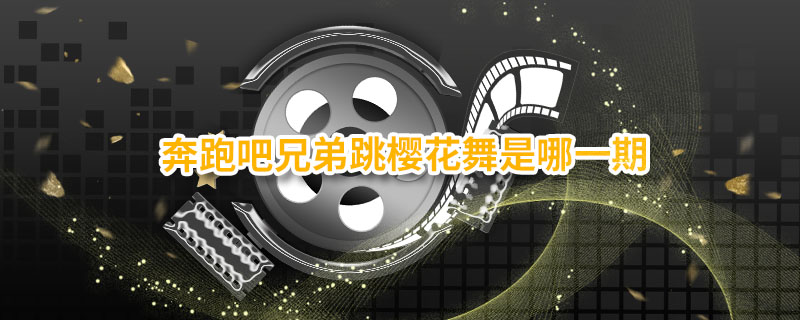 奔跑吧兄弟跳樱花舞是哪一期 奔跑吧兄弟是什么类型的节目