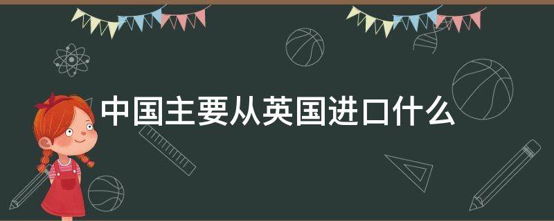 中国主要从英国进口什么 中国主要从英国进口什么水果