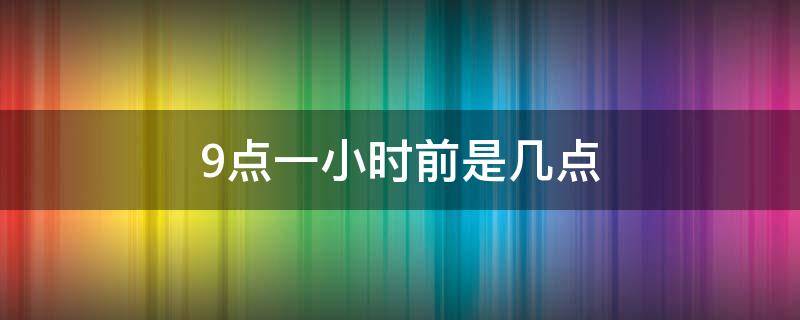 9点一小时前是几点 九点一个小时前为什么是十点