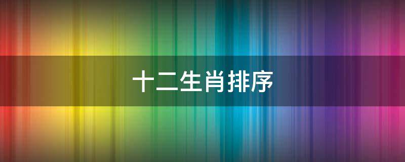 十二生肖排序 十二生肖排序年龄对照表