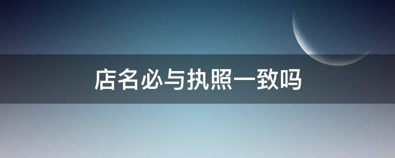 店名必与执照一致吗 店名与营业执照不一致违法吗