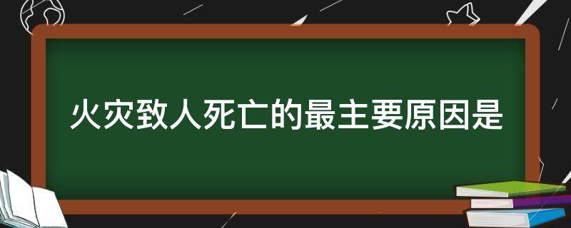 火灾致人死亡的最主要原因是 火灾致人死亡的最主要原因是什么错误的是