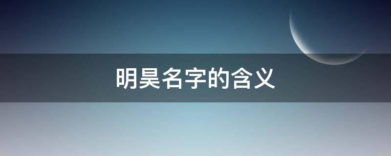 明昊名字的含义 昊字是一般人压不住吗