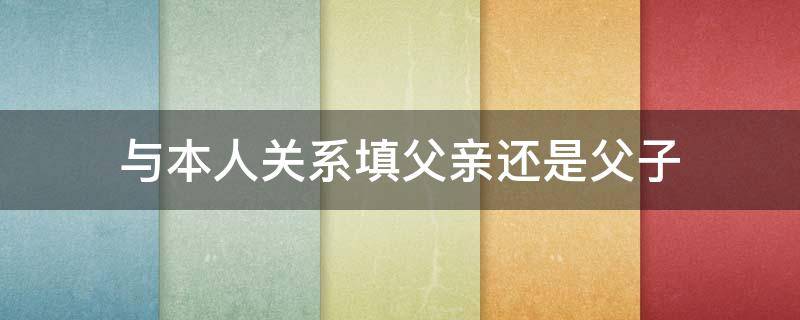 与本人关系填父亲还是父子 与本人关系填父亲还是父子关系