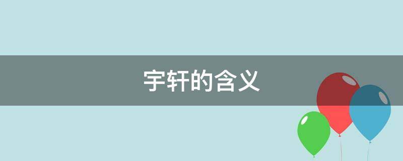 宇轩的含义（宇轩的含义和意思寓意）