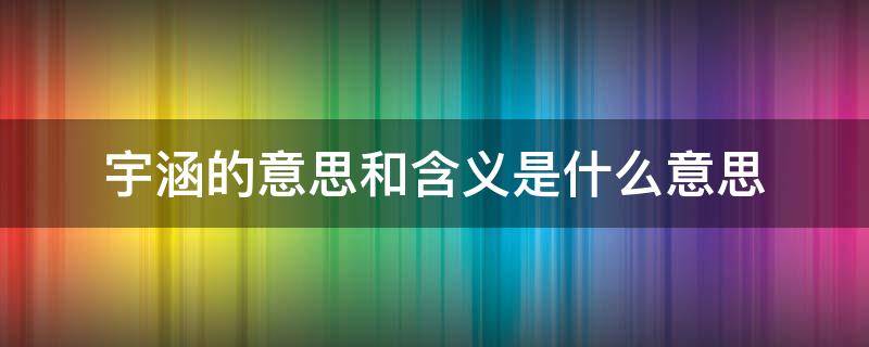 宇涵的意思和含义是什么意思（宇涵的意思和含义是什么意思啊）