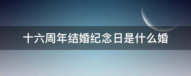 十六周年结婚纪念日是什么婚（十五周年结婚纪念日图片）