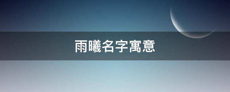 雨曦名字寓意（雨曦这名字好吗）