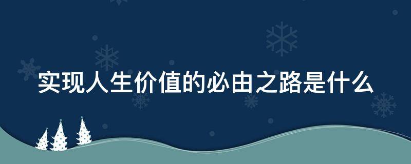 实现人生价值的必由之路是什么 实现人生价值的必经之路
