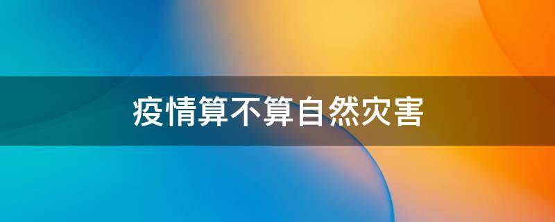 疫情算不算自然灾害 疫情算不算自然灾害可以申请退税吗