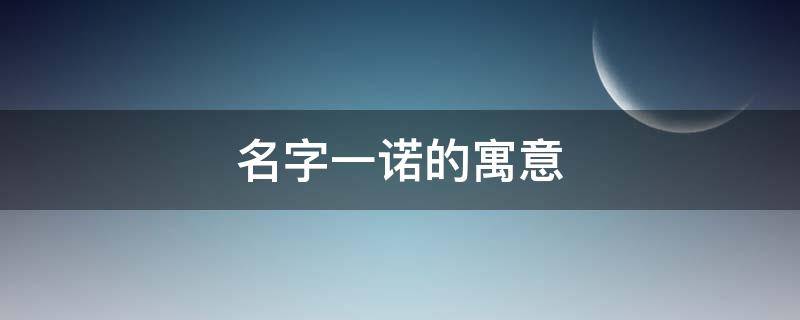 名字一诺的寓意（一诺名字寓意好吗）