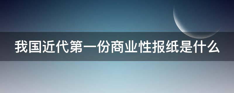 我国近代第一份商业性报纸是什么（我国近代第一部商业报纸是什么）
