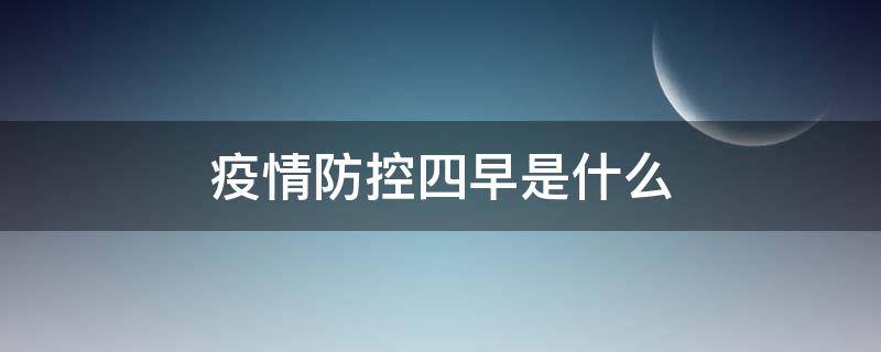 疫情防控四早是什么 疫情防控中的四早包括哪几项