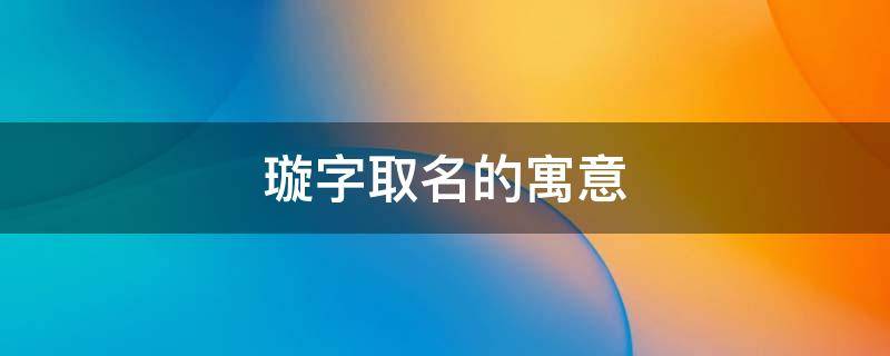 璇字取名的寓意 璇字取名的寓意是什么