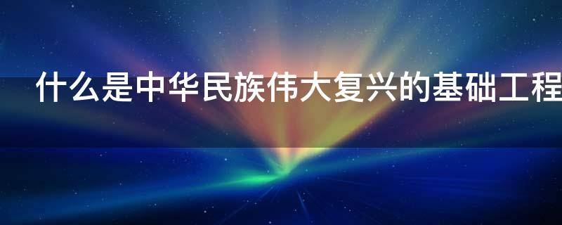 什么是中华民族伟大复兴的基础工程 建设什么是中华民族伟大复兴的基础工程