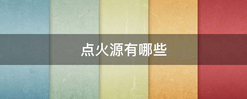 点火源有哪些（常见的点火源有哪些）