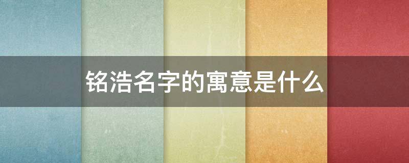 铭浩名字的寓意是什么（铭浩名字的含义）