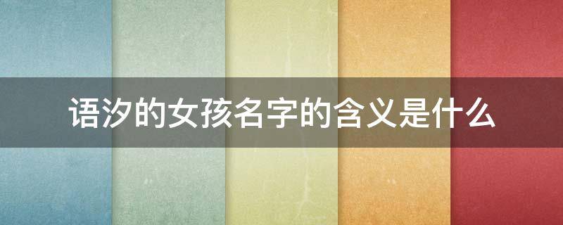 语汐的女孩名字的含义是什么（若溪和若汐哪个寓意好）