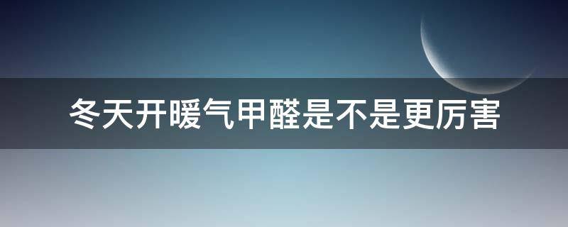 冬天开暖气甲醛是不是更厉害（冬天开暖气甲醛是不是更厉害些）
