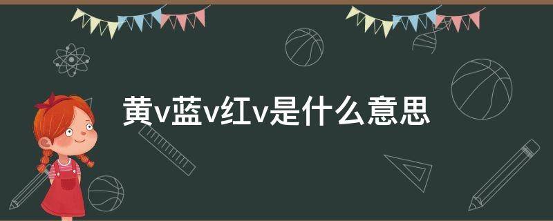 黄v蓝v红v是什么意思（黄v蓝v红v的区别）