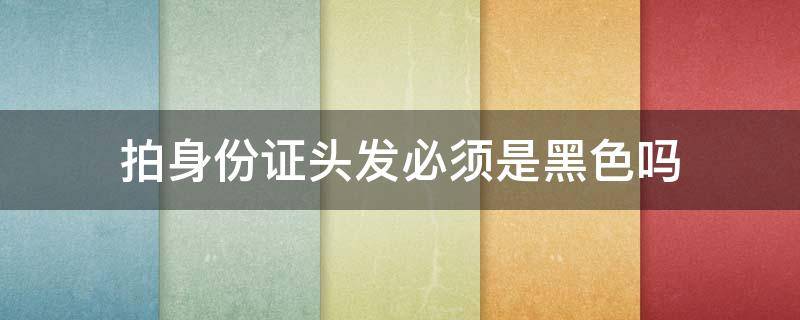 拍身份证头发必须是黑色吗（拍身份证头发必须是黑色吗假睫毛）