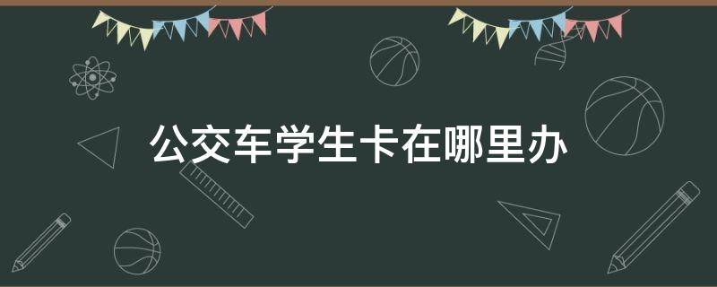 公交车学生卡在哪里办 公交车学生卡在哪里办理