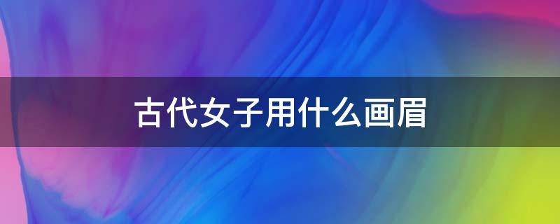 古代女子用什么画眉 古代女子用什么画眉毛好看