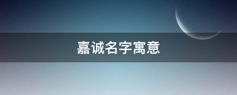 嘉诚名字寓意 嘉诚名字寓意好吗