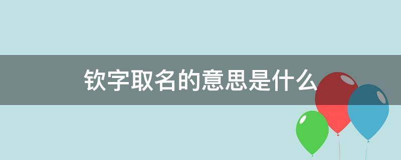 钦字取名的意思是什么（钦字取名的意思是什么呢男孩）