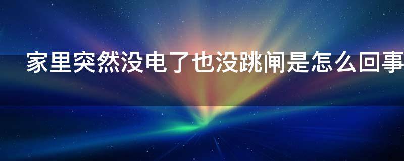 家里突然没电了也没跳闸是怎么回事（家里突然没电了也没跳闸是怎么回事邻居家有电）