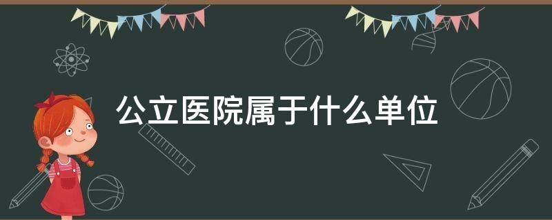 公立医院属于什么单位 公立医院属于什么单位性质类别