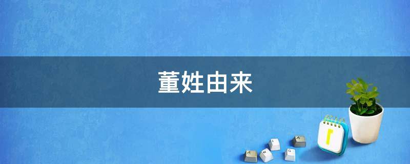 董姓由来 董姓由来和历史名人