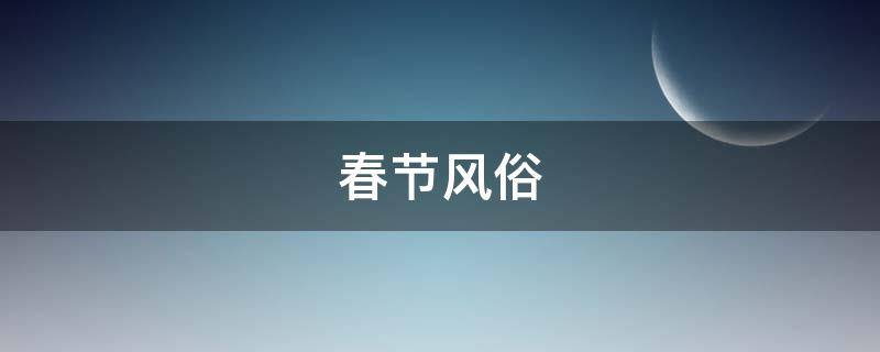 春节风俗 春节风俗的主要活动有哪些