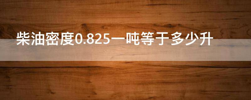 柴油密度0.825一吨等于多少升（柴油密度0.83好还是0.84好）
