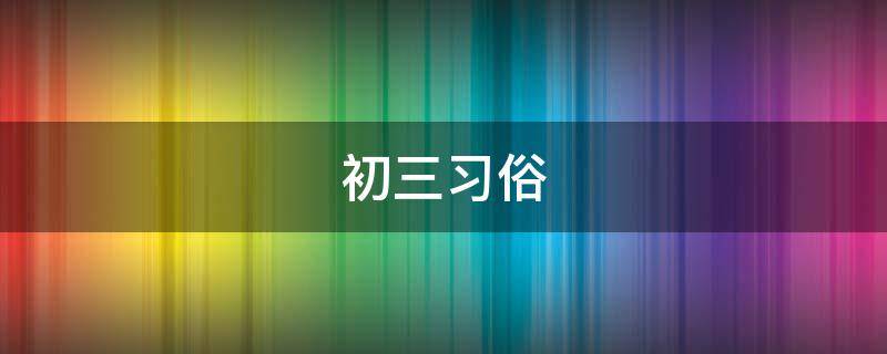 初三习俗 农历初三风俗