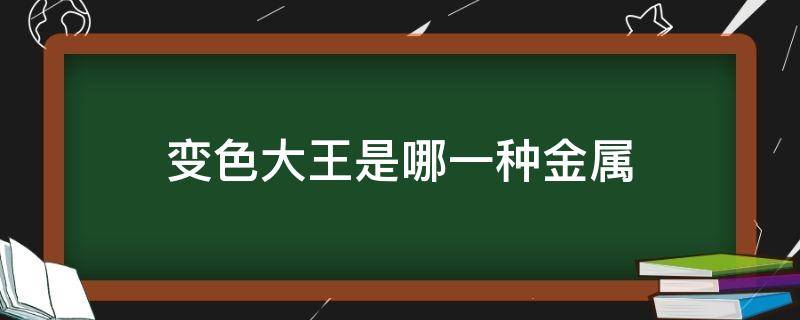 变色大王是哪一种金属（变色大王是哪一种金属元素党员组织关系转移到社区）